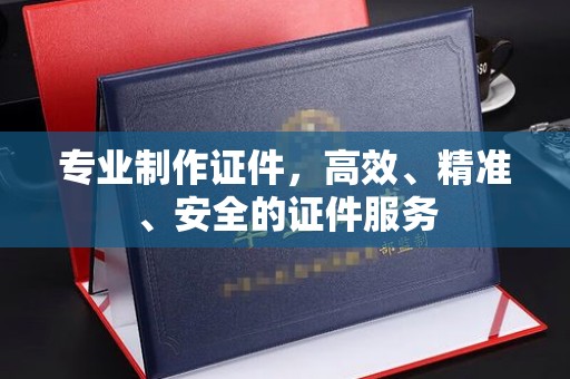 额敏专业制作证件，高效、精准、安全的证件服务